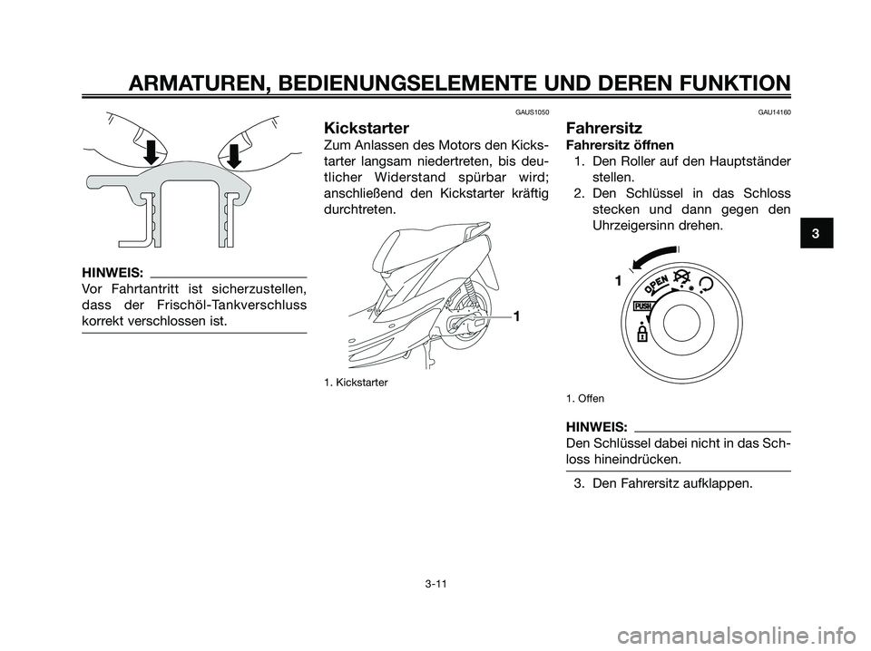 YAMAHA JOG50R 2008 Betriebsanleitungen (in German) HINWEIS:
Vor Fahrtantritt ist sicherzustellen,
dass der Frischöl-Tankverschluss
korrekt verschlossen ist.
GAUS1050
Kickstarter
Zum Anlassen des Motors den Kicks-
tarter langsam niedertreten, bis deu- YAMAHA JOG50R 2008 Betriebsanleitungen (in German) HINWEIS:
Vor Fahrtantritt ist sicherzustellen,
dass der Frischöl-Tankverschluss
korrekt verschlossen ist.
GAUS1050
Kickstarter
Zum Anlassen des Motors den Kicks-
tarter langsam niedertreten, bis deu-
