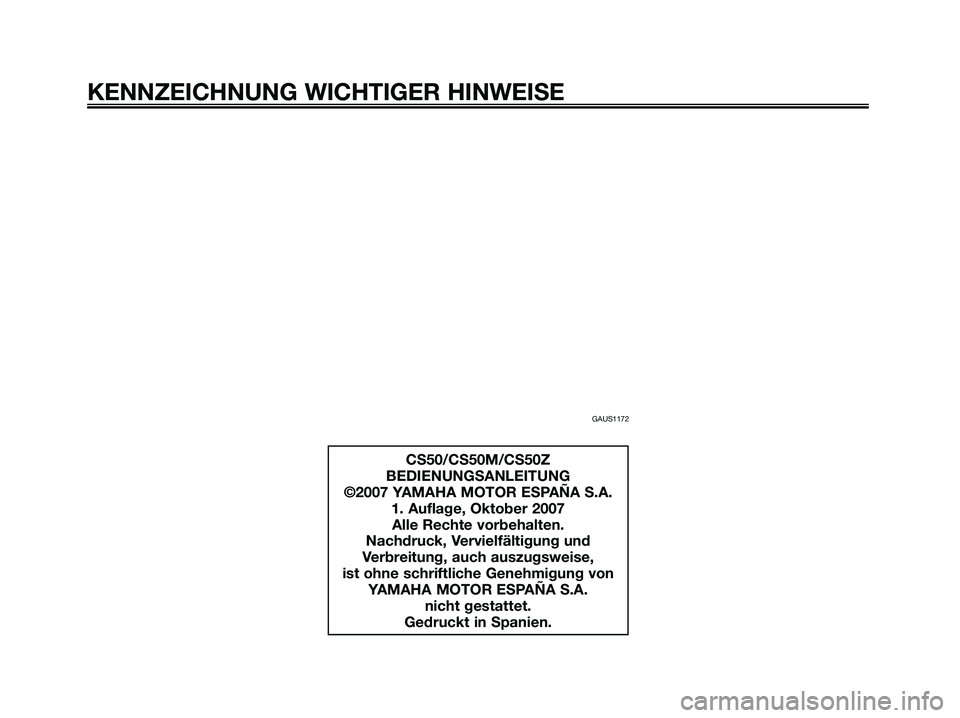 YAMAHA JOG50R 2008 Betriebsanleitungen (in German) GAUS1172
KENNZEICHNUNG WICHTIGER HINWEISE
CS50/CS50M/CS50Z
BEDIENUNGSANLEITUNG
©2007 YAMAHA MOTOR ESPAÑA S.A.
1. Auflage, Oktober 2007
Alle Rechte vorbehalten.
Nachdruck, Vervielfältigung und
Verbr YAMAHA JOG50R 2008 Betriebsanleitungen (in German) GAUS1172
KENNZEICHNUNG WICHTIGER HINWEISE
CS50/CS50M/CS50Z
BEDIENUNGSANLEITUNG
©2007 YAMAHA MOTOR ESPAÑA S.A.
1. Auflage, Oktober 2007
Alle Rechte vorbehalten.
Nachdruck, Vervielfältigung und
Verbr