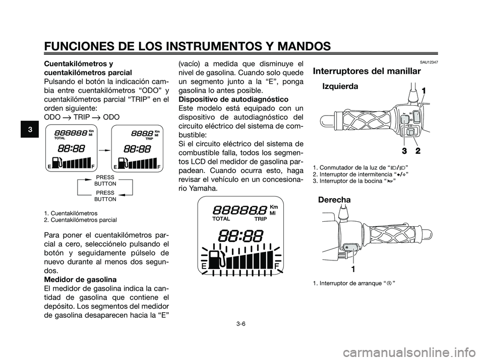 YAMAHA JOG50R 2008  Manuale de Empleo (in Spanish) Cuentakilómetros y
cuentakilómetros parcial
Pulsando el botón la indicación cam-
bia entre cuentakilómetros “ODO” y
cuentakilómetros parcial “TRIP” en el
orden siguiente:
ODO 
TRIP ODO
