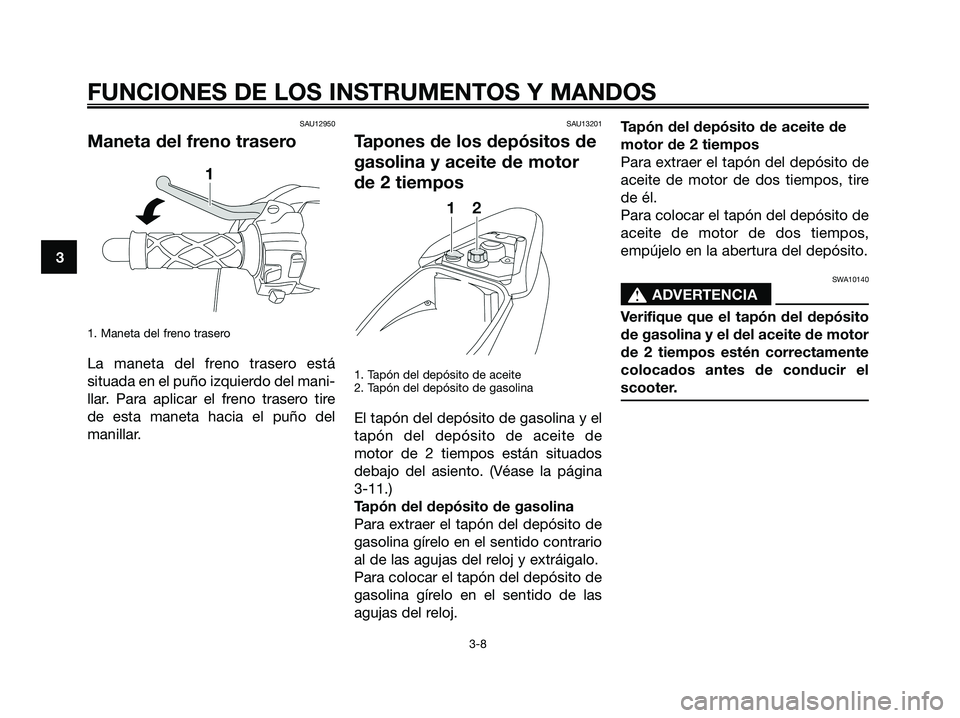 YAMAHA JOG50R 2008  Manuale de Empleo (in Spanish) SAU12950
Maneta del freno trasero
1. Maneta del freno trasero
La maneta del freno trasero está
situada en el puño izquierdo del mani-
llar. Para aplicar el freno trasero tire
de esta maneta hacia el