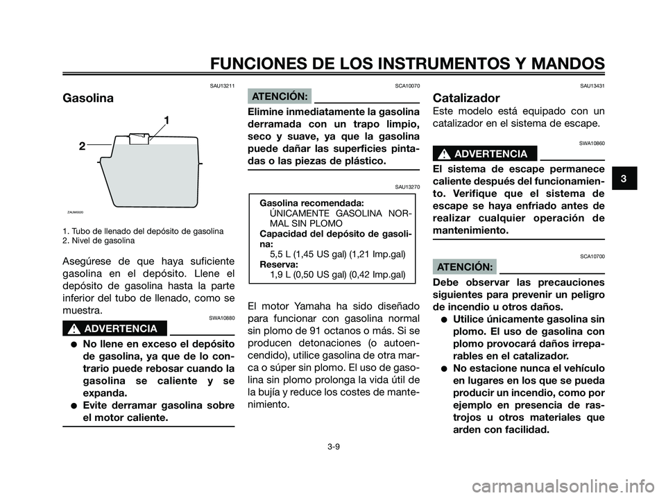 YAMAHA JOG50R 2008  Manuale de Empleo (in Spanish) SAU13211
Gasolina
1. Tubo de llenado del depósito de gasolina
2. Nivel de gasolina
Asegúrese de que haya suficiente
gasolina en el depósito. Llene el
depósito de gasolina hasta la parte
inferior d