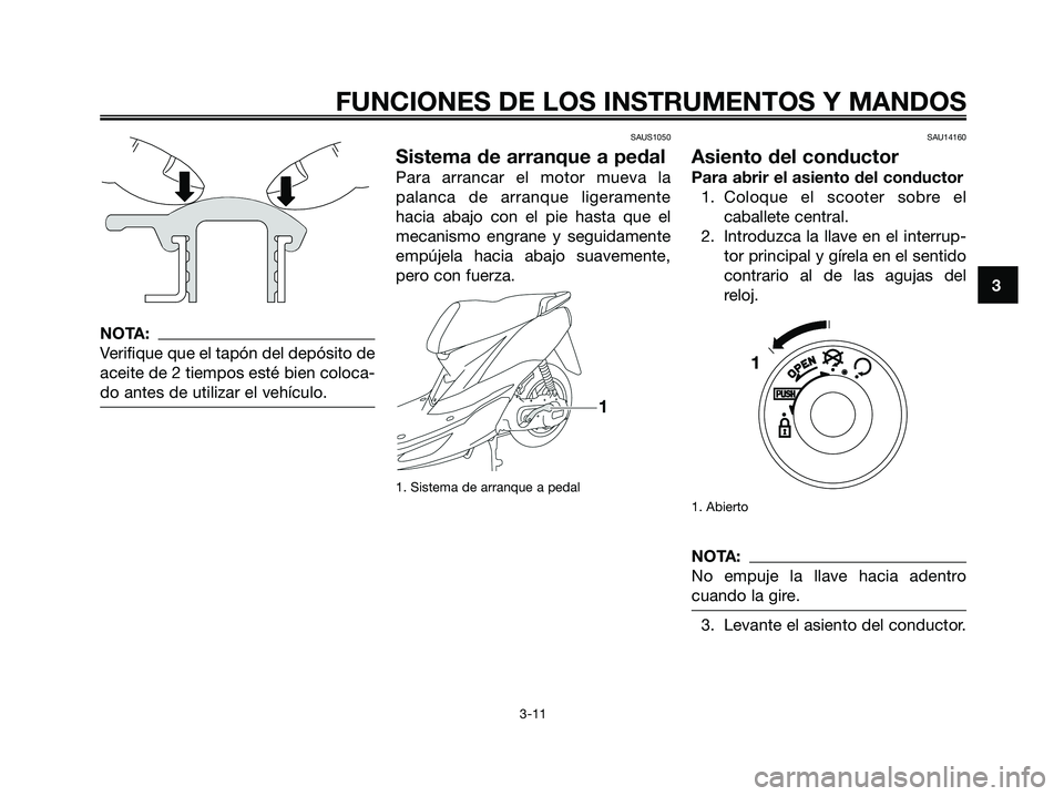 YAMAHA JOG50R 2008  Manuale de Empleo (in Spanish) NOTA:
Verifique que el tapón del depósito de
aceite de 2 tiempos esté bien coloca-
do antes de utilizar el vehículo.
SAUS1050
Sistema de arranque a pedal
Para arrancar el motor mueva la
palanca de