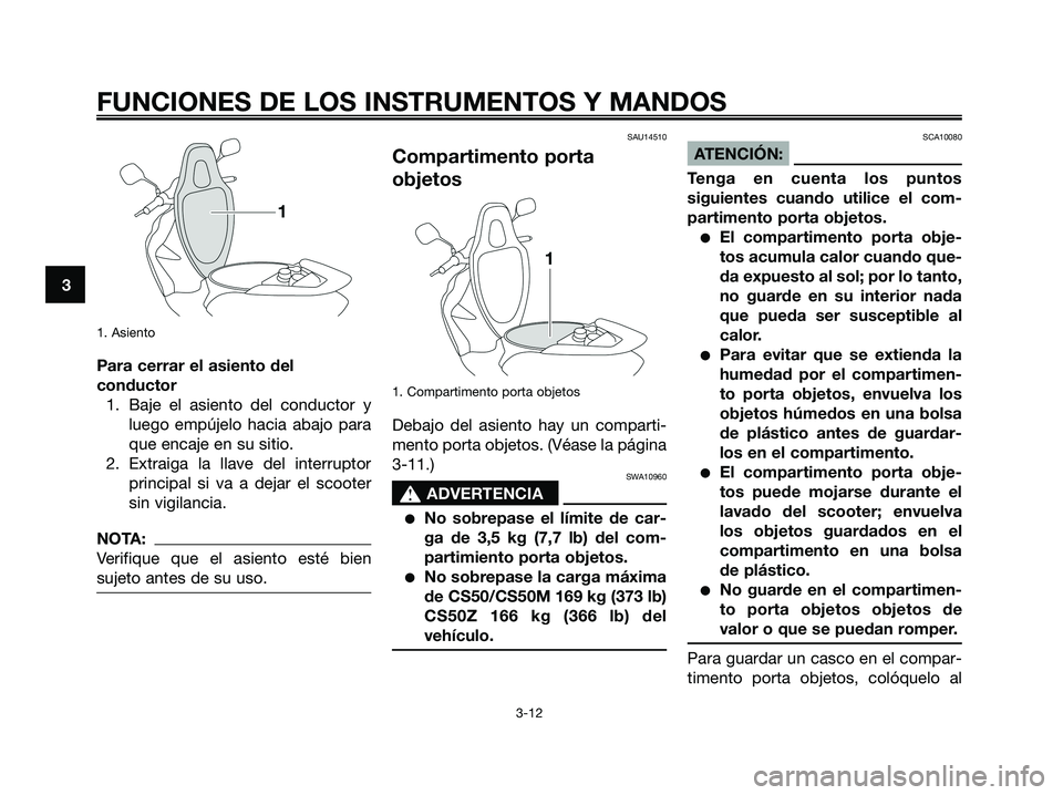 YAMAHA JOG50R 2008  Manuale de Empleo (in Spanish) 1. Asiento
Para cerrar el asiento del
conductor
1. Baje el asiento del conductor y
luego empújelo hacia abajo para
que encaje en su sitio.
2. Extraiga la llave del interruptor
principal si va a dejar