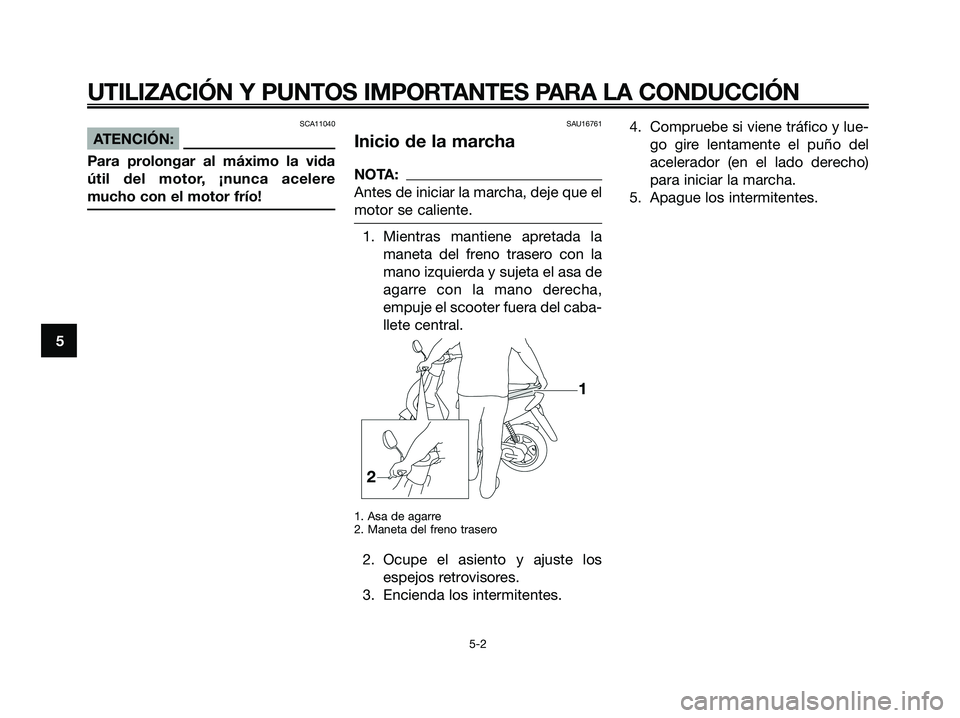 YAMAHA JOG50R 2008 Manuale de Empleo (in Spanish) SCA11040
ATENCIÓN:
Para prolongar al máximo la vida
útil del motor, ¡nunca acelere
mucho con el motor frío!
SAU16761
Inicio de la marcha
NOTA:
Antes de iniciar la marcha, deje que el
motor se cal YAMAHA JOG50R 2008 Manuale de Empleo (in Spanish) SCA11040
ATENCIÓN:
Para prolongar al máximo la vida
útil del motor, ¡nunca acelere
mucho con el motor frío!
SAU16761
Inicio de la marcha
NOTA:
Antes de iniciar la marcha, deje que el
motor se cal