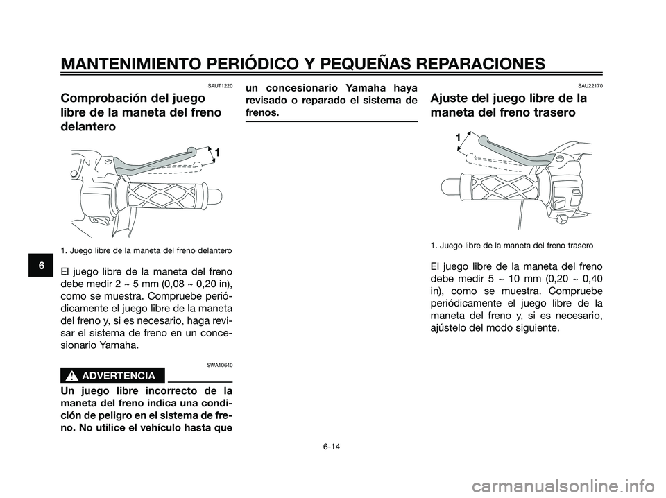 YAMAHA JOG50R 2008 Manuale de Empleo (in Spanish) SAUT1220
Comprobación del juego
libre de la maneta del freno
delantero
1. Juego libre de la maneta del freno delantero
El juego libre de la maneta del freno
debe medir 2 ~ 5 mm (0,08 ~ 0,20 in),
como YAMAHA JOG50R 2008 Manuale de Empleo (in Spanish) SAUT1220
Comprobación del juego
libre de la maneta del freno
delantero
1. Juego libre de la maneta del freno delantero
El juego libre de la maneta del freno
debe medir 2 ~ 5 mm (0,08 ~ 0,20 in),
como