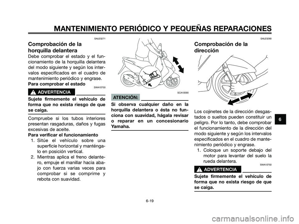 YAMAHA JOG50R 2008  Manuale de Empleo (in Spanish) SAU23271
Comprobación de la
horquilla delantera
Debe comprobar el estado y el fun-
cionamiento de la horquilla delantera
del modo siguiente y según los inter-
valos especificados en el cuadro de
man