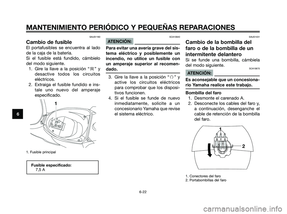 YAMAHA JOG50R 2008  Manuale de Empleo (in Spanish) SAUS1180
Cambio de fusible
El portafusibles se encuentra al lado
de la caja de la batería.
Si el fusible está fundido, cámbielo
del modo siguiente.
1. Gire la llave a la posición “e” y
desacti