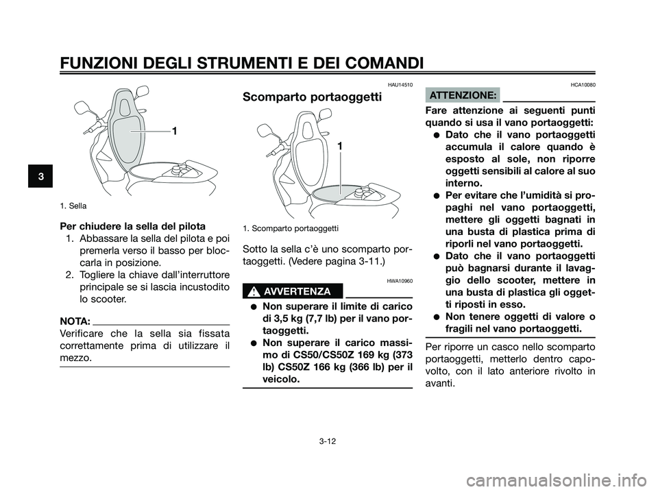 YAMAHA JOG50R 2008  Manuale duso (in Italian) 1. Sella
Per chiudere la sella del pilota
1. Abbassare la sella del pilota e poi
premerla verso il basso per bloc-
carla in posizione.
2. Togliere la chiave dall’interruttore
principale se si lascia