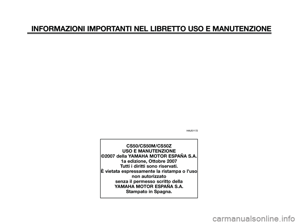 YAMAHA JOG50R 2008 Manuale duso (in Italian) HAUS1172
INFORMAZIONI IMPORTANTI NEL LIBRETTO USO E MANUTENZIONE
CS50/CS50M/CS50Z
USO E MANUTENZIONE
©2007 della YAMAHA MOTOR ESPAÑA S.A.
1a edizione, Ottobre 2007
Tutti i diritti sono riservati.
È YAMAHA JOG50R 2008 Manuale duso (in Italian) HAUS1172
INFORMAZIONI IMPORTANTI NEL LIBRETTO USO E MANUTENZIONE
CS50/CS50M/CS50Z
USO E MANUTENZIONE
©2007 della YAMAHA MOTOR ESPAÑA S.A.
1a edizione, Ottobre 2007
Tutti i diritti sono riservati.
È