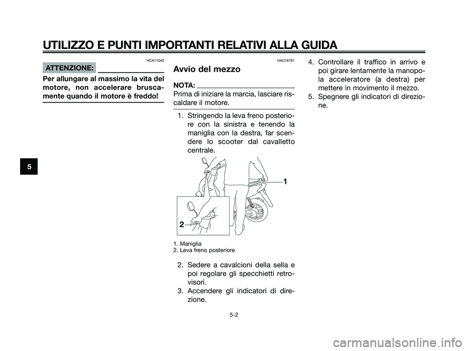 YAMAHA JOG50R 2008  Manuale duso (in Italian) HCA11040
ATTENZIONE:
Per allungare al massimo la vita del
motore, non accelerare brusca-
mente quando il motore è freddo!
HAU16761
Avvio del mezzo
NOTA:
Prima di iniziare la marcia, lasciare ris-
cal