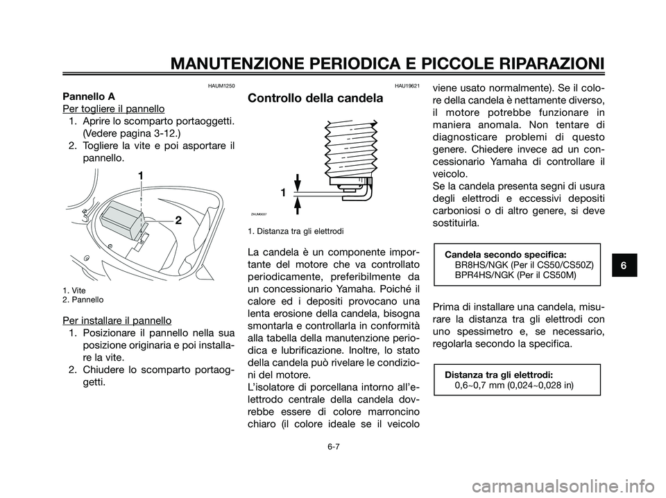YAMAHA JOG50R 2008  Manuale duso (in Italian) HAUM1250
Pannello A
Per toglier
e il pannello
1. Aprire lo scomparto portaoggetti.
(Vedere pagina 3-12.)
2. Togliere la vite e poi asportare il
pannello.
1. Vite
2. Pannello
Per installare il pannello