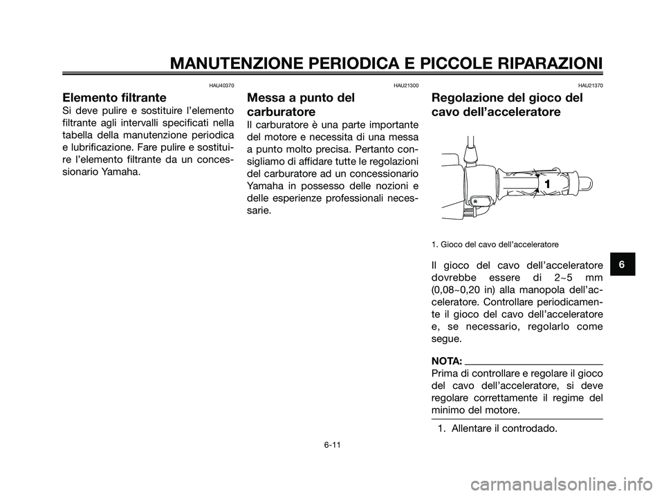 YAMAHA JOG50R 2008  Manuale duso (in Italian) HAU40370
Elemento filtrante
Si deve pulire e sostituire l’elemento
filtrante agli intervalli specificati nella
tabella della manutenzione periodica
e lubrificazione. Fare pulire e sostitui-
re l’e