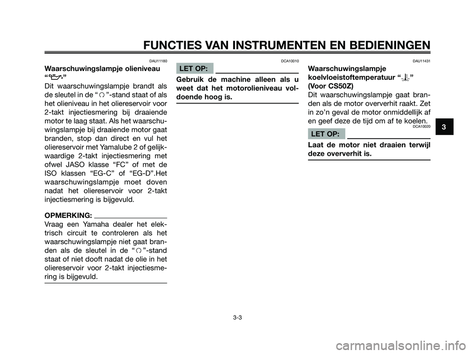 YAMAHA JOG50R 2008 Instructieboekje (in Dutch) DAU11180
Waarschuwingslampje olieniveau
“
z”
Dit waarschuwingslampje brandt als
de sleutel in de “f”-stand staat of als
het olieniveau in het oliereservoir voor
2-takt injectiesmering bij draa YAMAHA JOG50R 2008 Instructieboekje (in Dutch) DAU11180
Waarschuwingslampje olieniveau
“
z”
Dit waarschuwingslampje brandt als
de sleutel in de “f”-stand staat of als
het olieniveau in het oliereservoir voor
2-takt injectiesmering bij draa
