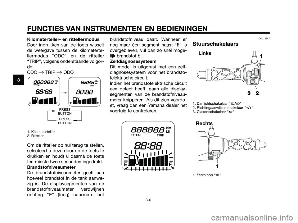 YAMAHA JOG50R 2008  Instructieboekje (in Dutch) Kilometerteller- en rittellermodus
Door indrukken van de toets wisselt
de weergave tussen de kilometerte-
llermodus “ODO” en de ritteller
“TRIP”, volgens onderstaande volgor-
de:
ODO 
TRIP O