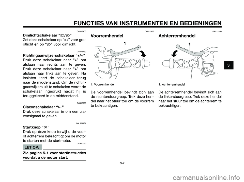 YAMAHA JOG50R 2008  Instructieboekje (in Dutch) DAU12400
Dimlichtschakelaar “j/k”
Zet deze schakelaar op “j” voor gro-
otlicht en op “k” voor dimlicht.
DAU12460
Richtingaanwijzerschakelaar “c/d”
Druk deze schakelaar naar “d” om

