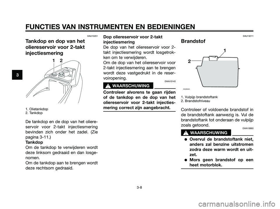 YAMAHA JOG50R 2008  Instructieboekje (in Dutch) DAU13201
Tankdop en dop van het
oliereservoir voor 2-takt
injectiesmering
1. Olietankdop 
2. Tankdop
De tankdop en de dop van het oliere-
servoir voor 2-takt injectiesmering
bevinden zich onder het za