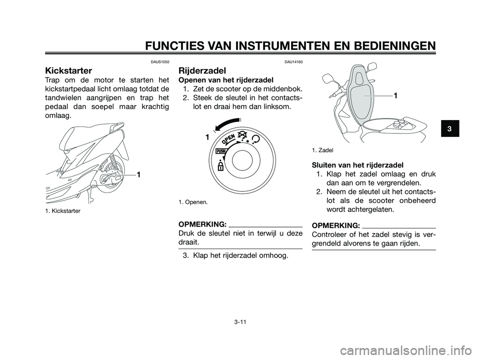YAMAHA JOG50R 2008  Instructieboekje (in Dutch) DAUS1050
Kickstarter
Trap om de motor te starten het
kickstartpedaal licht omlaag totdat de
tandwielen aangrijpen en trap het
pedaal dan soepel maar krachtig
omlaag.
1. Kickstarter 
DAU14160
Rijderzad