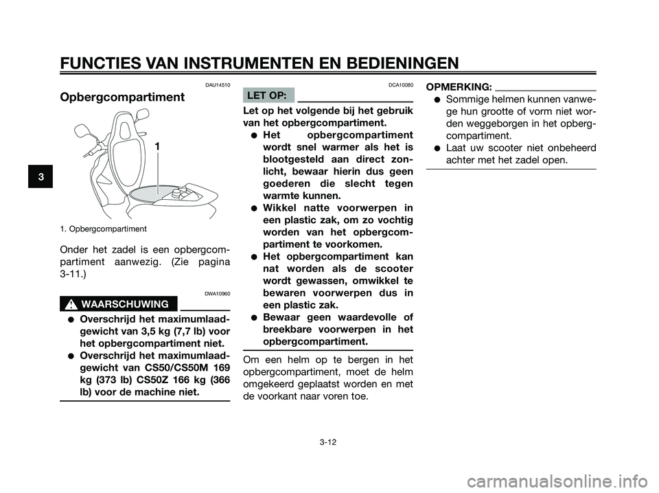 YAMAHA JOG50R 2008  Instructieboekje (in Dutch) DAU14510
Opbergcompartiment
1. Opbergcompartiment
Onder het zadel is een opbergcom-
partiment aanwezig. (Zie pagina 
3-11.)
DWA10960
s s
WAARSCHUWING
●Overschrijd het maximumlaad-
gewicht van 3,5 kg