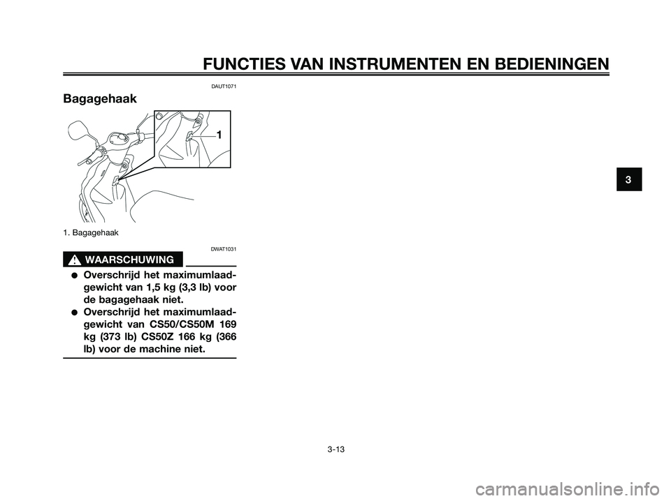 YAMAHA JOG50R 2008  Instructieboekje (in Dutch) DAUT1071
Bagagehaak
1. Bagagehaak
DWAT1031
s s
WAARSCHUWING
●Overschrijd het maximumlaad-
gewicht van 1,5 kg (3,3 lb) voor
de bagagehaak niet.
●Overschrijd het maximumlaad-
gewicht van CS50/CS50M 