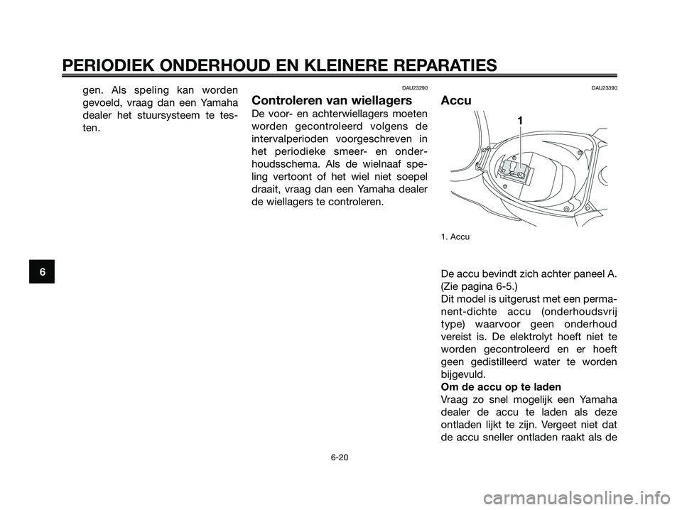 YAMAHA JOG50R 2008  Instructieboekje (in Dutch) gen. Als speling kan worden
gevoeld, vraag dan een Yamaha
dealer het stuursysteem te tes-
ten.DAU23290
Controleren van wiellagers
De voor- en achterwiellagers moeten
worden gecontroleerd volgens de
in