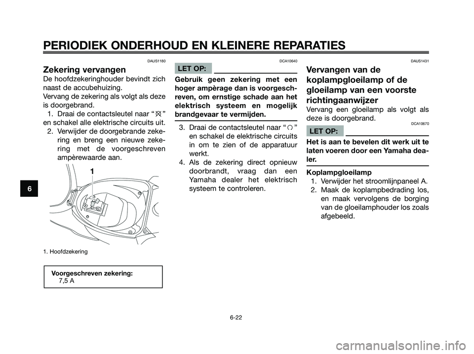 YAMAHA JOG50R 2008 Instructieboekje (in Dutch) DAUS1180
Zekering vervangen
De hoofdzekeringhouder bevindt zich
naast de accubehuizing.
Vervang de zekering als volgt als deze
is doorgebrand.
1. Draai de contactsleutel naar “e”
en schakel alle e YAMAHA JOG50R 2008 Instructieboekje (in Dutch) DAUS1180
Zekering vervangen
De hoofdzekeringhouder bevindt zich
naast de accubehuizing.
Vervang de zekering als volgt als deze
is doorgebrand.
1. Draai de contactsleutel naar “e”
en schakel alle e