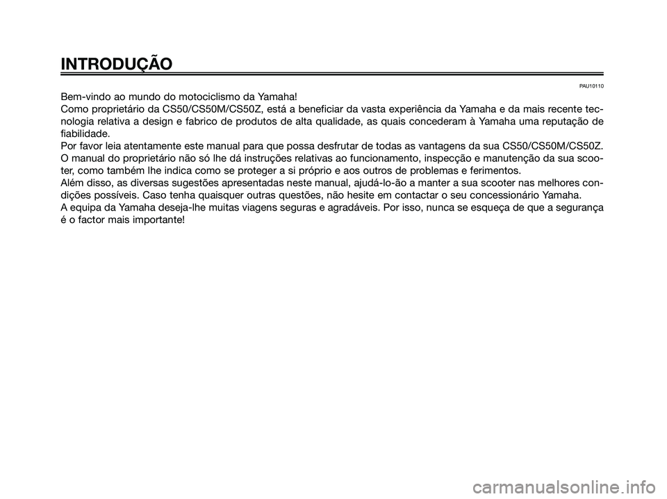 YAMAHA JOG50R 2008  Manual de utilização (in Portuguese) PAU10110
Bem-vindo ao mundo do motociclismo da Yamaha!
Como proprietário da CS50/CS50M/CS50Z, está a beneficiar da vasta experiência da Yamaha e da mais recente tec-
nologia relativa a design e fab