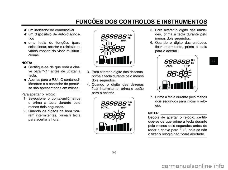 YAMAHA JOG50R 2008  Manual de utilização (in Portuguese) ●um indicador de combustível
●um dispositivo de auto-diagnós-
tico
●uma tecla de funções (para
seleccionar, acertar e reiniciar os
vários modos do visor multifun-
cional)
NOTA:
●Certifiqu