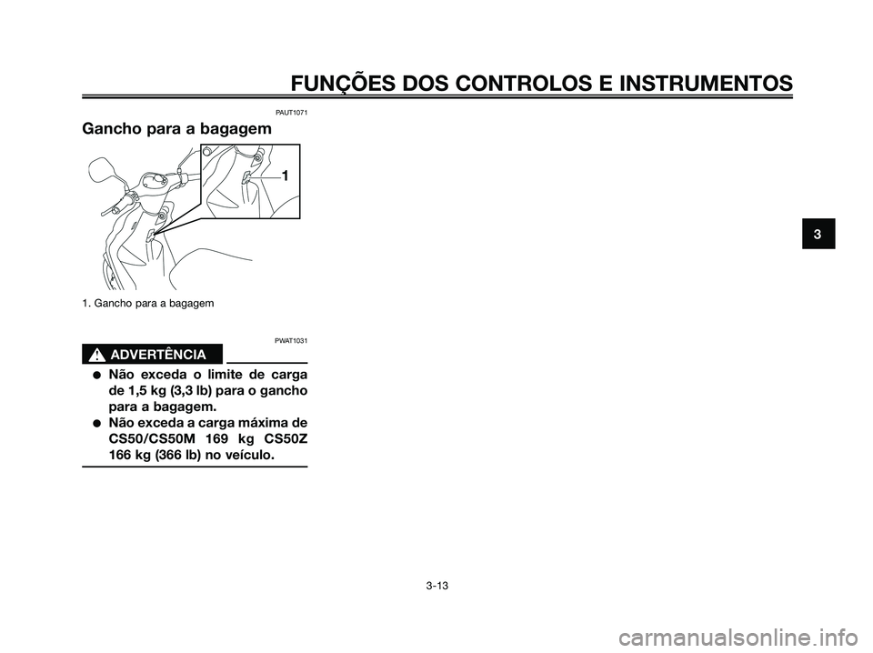 YAMAHA JOG50R 2008  Manual de utilização (in Portuguese) PAUT1071
Gancho para a bagagem
1. Gancho para a bagagem 
PWAT1031
s s
ADVERTÊNCIA
●Não exceda o limite de carga
de 1,5 kg (3,3 lb) para o gancho
para a bagagem.
●Não exceda a carga máxima de
C