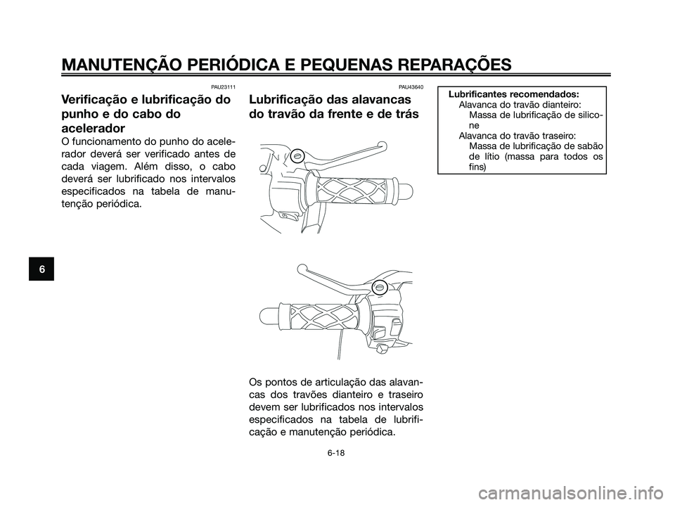 YAMAHA JOG50R 2008 Manual de utilização (in Portuguese) PAU23111
Verificação e lubrificação do
punho e do cabo do
acelerador
O funcionamento do punho do acele-
rador deverá ser verificado antes de
cada viagem. Além disso, o cabo
deverá ser lubrifica YAMAHA JOG50R 2008 Manual de utilização (in Portuguese) PAU23111
Verificação e lubrificação do
punho e do cabo do
acelerador
O funcionamento do punho do acele-
rador deverá ser verificado antes de
cada viagem. Além disso, o cabo
deverá ser lubrifica