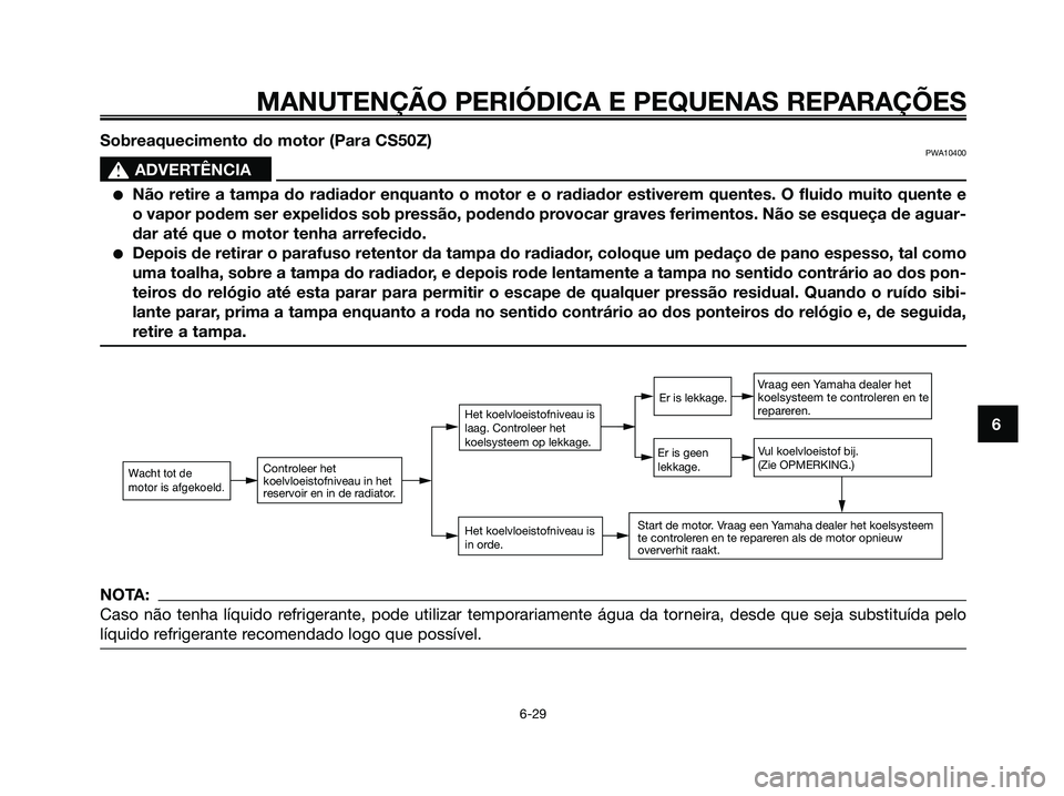 YAMAHA JOG50R 2008 Manual de utilização (in Portuguese) MANUTENÇÃO PERIÓDICA E PEQUENAS REPARAÇÕES
6-29
6 Sobreaquecimento do motor (Para CS50Z)
PWA10400
s s
ADVERTÊNCIA
●Não retire a tampa do radiador enquanto o motor e o radiador estiverem quent YAMAHA JOG50R 2008 Manual de utilização (in Portuguese) MANUTENÇÃO PERIÓDICA E PEQUENAS REPARAÇÕES
6-29
6 Sobreaquecimento do motor (Para CS50Z)
PWA10400
s s
ADVERTÊNCIA
●Não retire a tampa do radiador enquanto o motor e o radiador estiverem quent