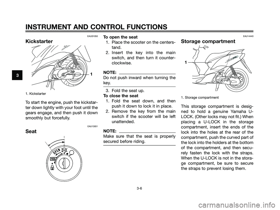 YAMAHA JOG50R 2006 User Guide EAUS1050
Kickstarter
1. Kickstarter
To start the engine, push the kickstar-
ter down lightly with your foot until the
gears engage, and then push it down
smoothly but forcefully.
EAU13931
Seat
To open
