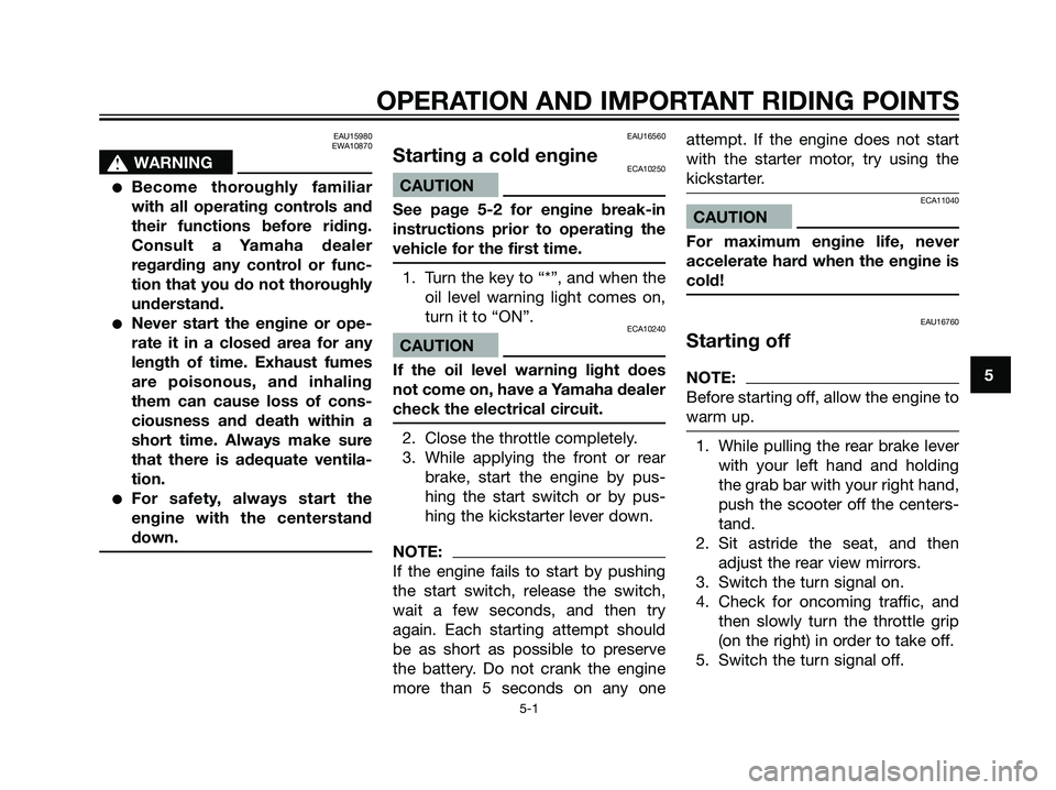 YAMAHA JOG50R 2006 Owners Manual EAU15980
EWA10870
s s
WARNING
Become thoroughly familiar
with all operating controls and
their functions before riding.
Consult a Yamaha dealer
regarding any control or func-
tion that you do not tho