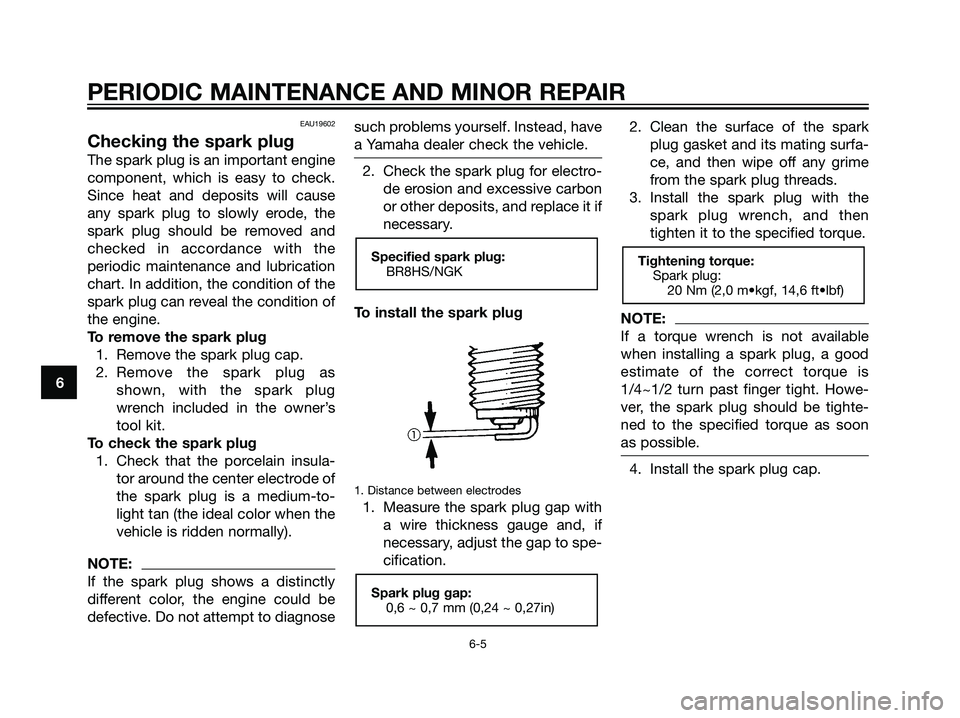 YAMAHA JOG50R 2006 Owners Guide EAU19602
Checking the spark plug
The spark plug is an important engine
component, which is easy to check.
Since heat and deposits will cause
any spark plug to slowly erode, the
spark plug should be re
