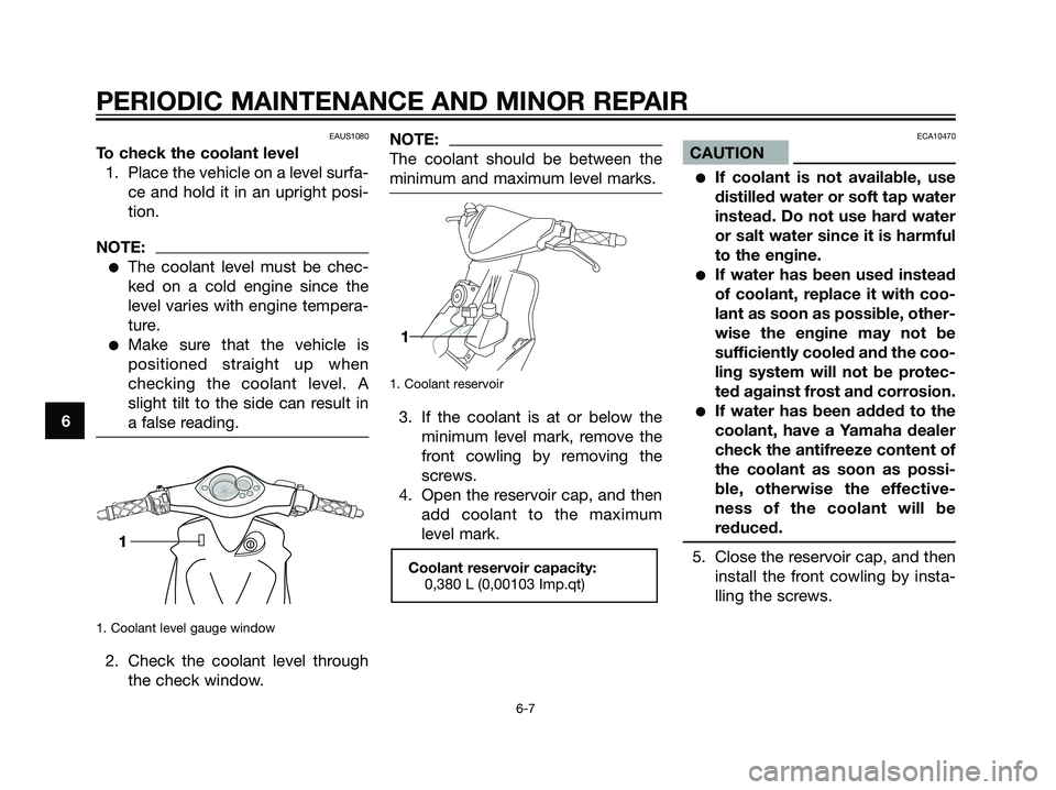 YAMAHA JOG50R 2006 Owners Guide EAUS1080
To check the coolant level
1. Place the vehicle on a level surfa-
ce and hold it in an upright posi-
tion.
NOTE:
The coolant level must be chec-
ked on a cold engine since the
level varies w