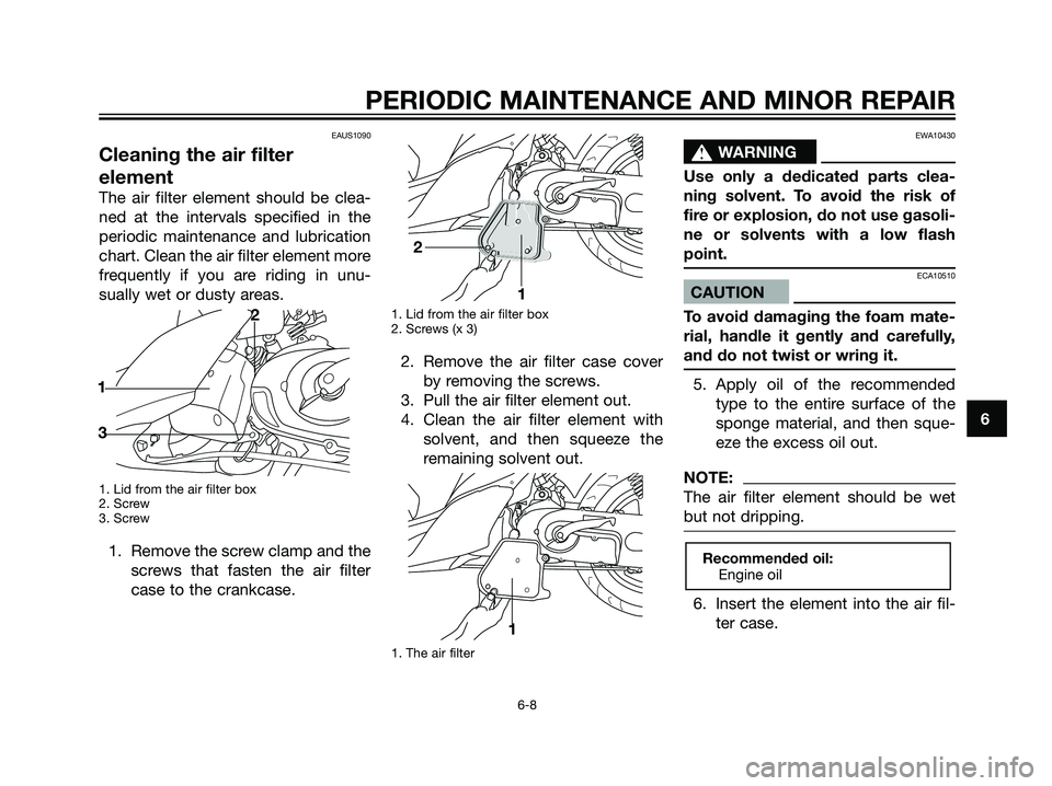 YAMAHA JOG50R 2006 Owners Guide EAUS1090
Cleaning the air filter
element
The air filter element should be clea-
ned at the intervals specified in the
periodic maintenance and lubrication
chart. Clean the air filter element more
freq