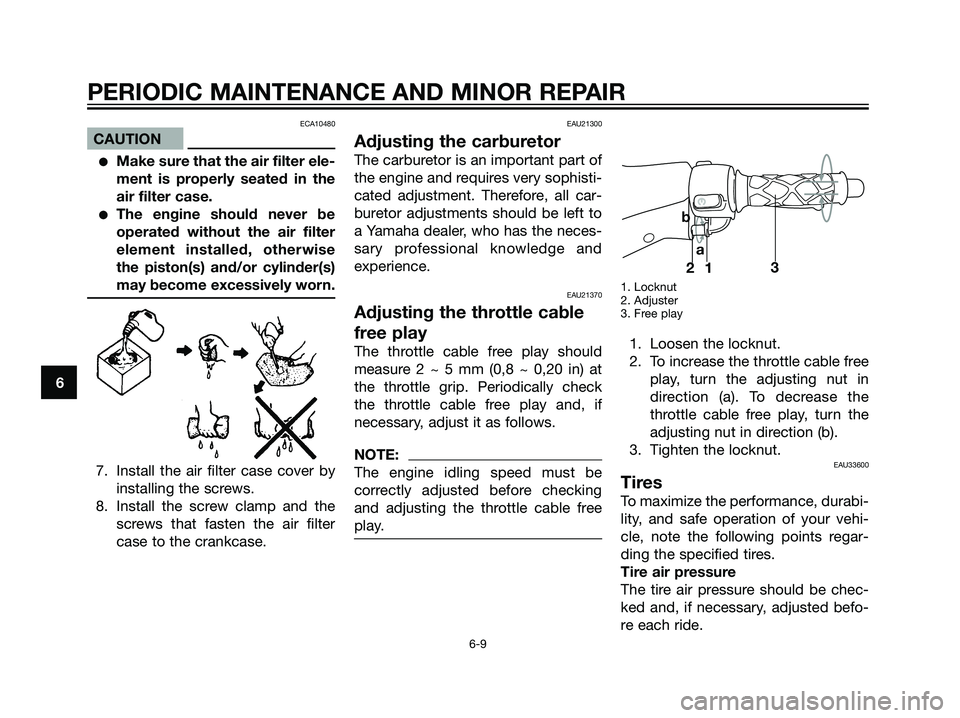 YAMAHA JOG50R 2006 Owners Guide ECA10480
CAUTION
Make sure that the air filter ele-
ment is properly seated in the
air filter case.
The engine should never be
operated without the air filter
element installed, otherwise
the piston