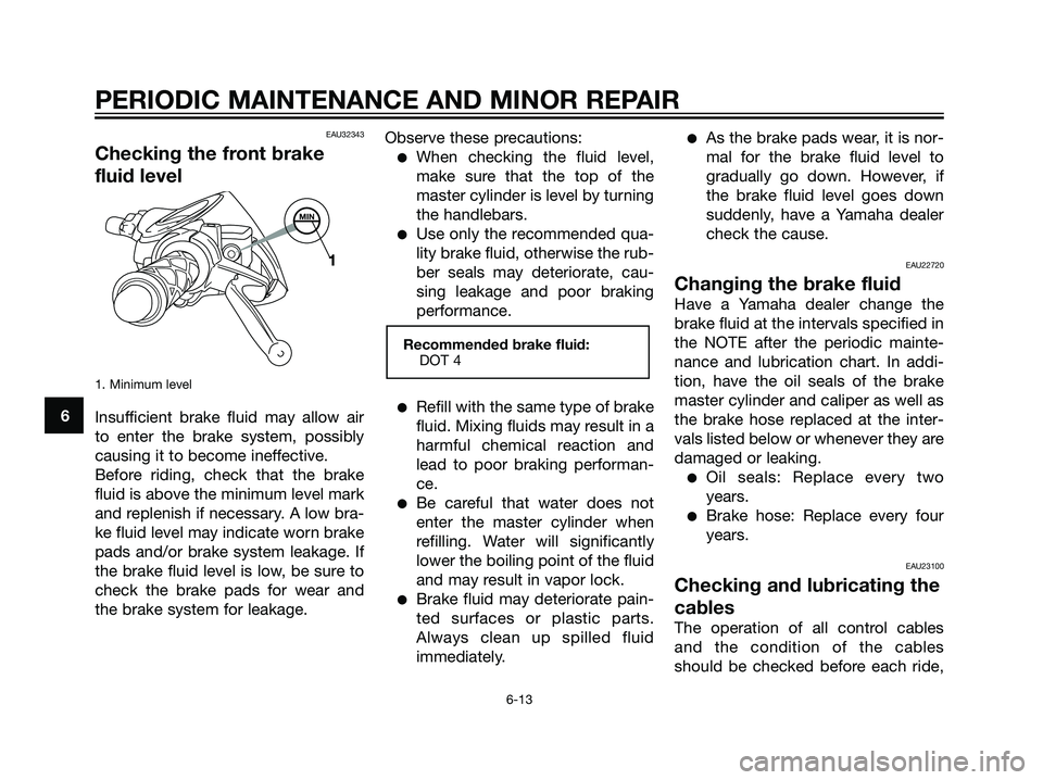YAMAHA JOG50R 2007  Owners Manual EAU32343
Checking the front brake
fluid level
1. Minimum level
Insufficient brake fluid may allow air
to enter the brake system, possibly
causing it to become ineffective.
Before riding, check that th