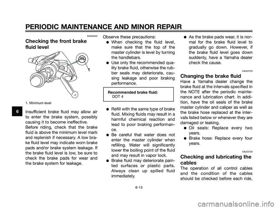 YAMAHA JOG50R 2006 Owners Guide EAU32343
Checking the front brake
fluid level
1. Minimum level
Insufficient brake fluid may allow air
to enter the brake system, possibly
causing it to become ineffective.
Before riding, check that th