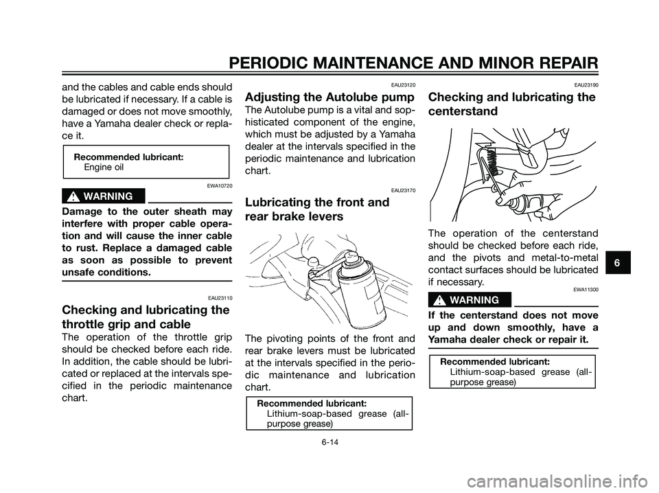 YAMAHA JOG50R 2006 User Guide and the cables and cable ends should
be lubricated if necessary. If a cable is
damaged or does not move smoothly,
have a Yamaha dealer check or repla-
ce it.
EWA10720
s s
WARNING
Damage to the outer s