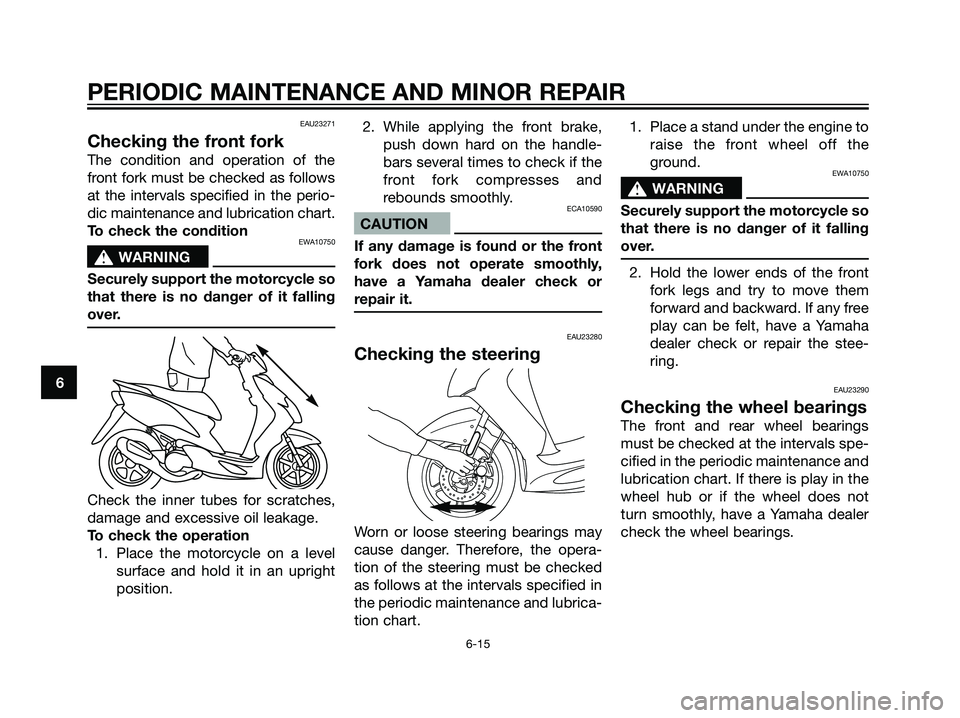 YAMAHA JOG50R 2006 User Guide EAU23271
Checking the front fork
The condition and operation of the
front fork must be checked as follows
at the intervals specified in the perio-
dic maintenance and lubrication chart.
To check the c