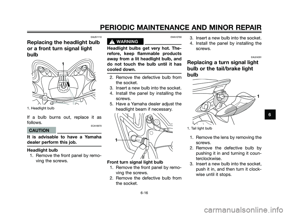 YAMAHA JOG50R 2006  Owners Manual EAUS1110
Replacing the headlight bulb
or a front turn signal light
bulb
1. Headlight bulb
If a bulb burns out, replace it as
follows.
ECA10670
CAUTION
It is advisable to have a Yamaha
dealer perform t