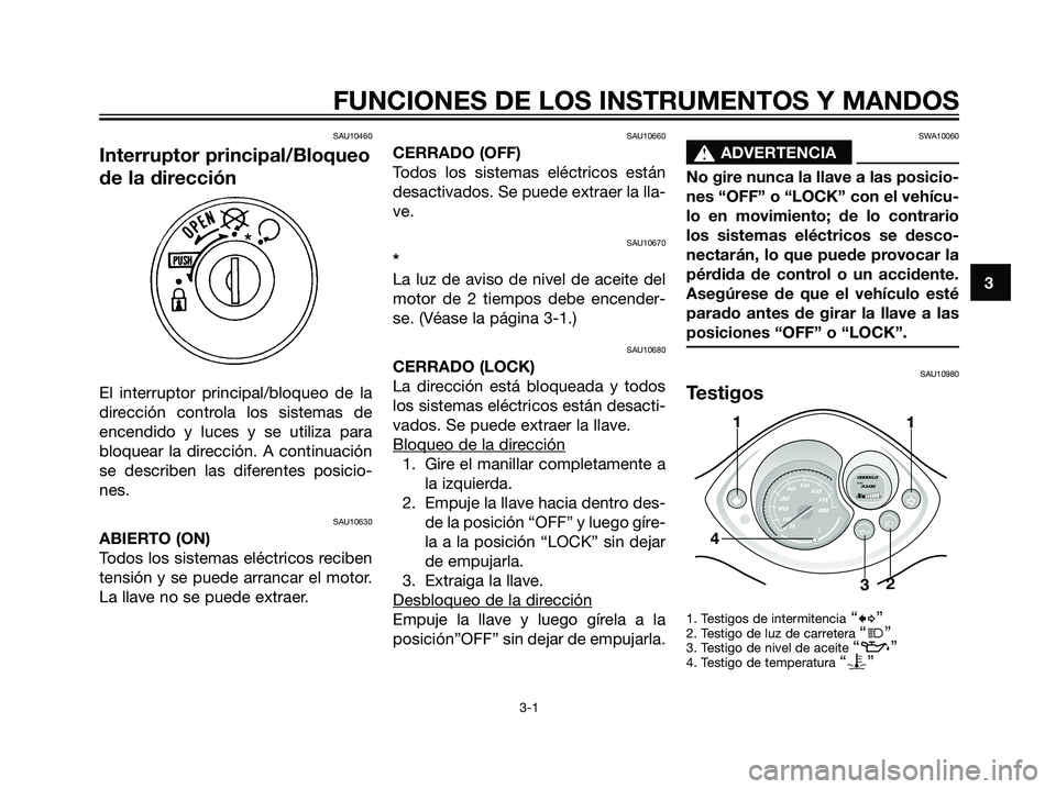 YAMAHA JOG50R 2007  Manuale de Empleo (in Spanish) SAU10460
Interruptor principal/Bloqueo
de la dirección
El interruptor principal/bloqueo de la
dirección controla los sistemas de
encendido y luces y se utiliza para
bloquear la dirección. A continu