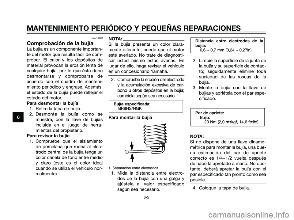YAMAHA JOG50R 2007  Manuale de Empleo (in Spanish) SAU19602
Comprobación de la bujía
La bujía es un componente importan-
te del motor que resulta fácil de com-
probar. El calor y los depósitos de
material provocan la erosión lenta de
cualquier b