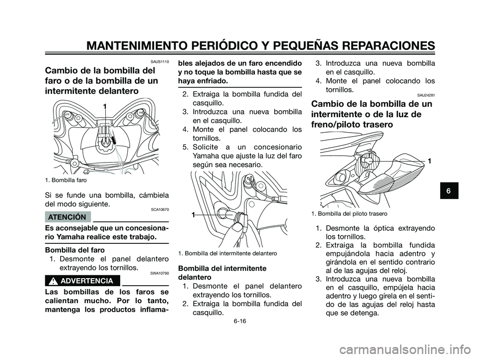 YAMAHA JOG50R 2007 Manuale de Empleo (in Spanish) SAUS1110
Cambio de la bombilla del
faro o de la bombilla de un
intermitente delantero
1. Bombilla faro
Si se funde una bombilla, cámbiela
del modo siguiente.
SCA10670
ATENCIÓN
Es aconsejable que un YAMAHA JOG50R 2007 Manuale de Empleo (in Spanish) SAUS1110
Cambio de la bombilla del
faro o de la bombilla de un
intermitente delantero
1. Bombilla faro
Si se funde una bombilla, cámbiela
del modo siguiente.
SCA10670
ATENCIÓN
Es aconsejable que un