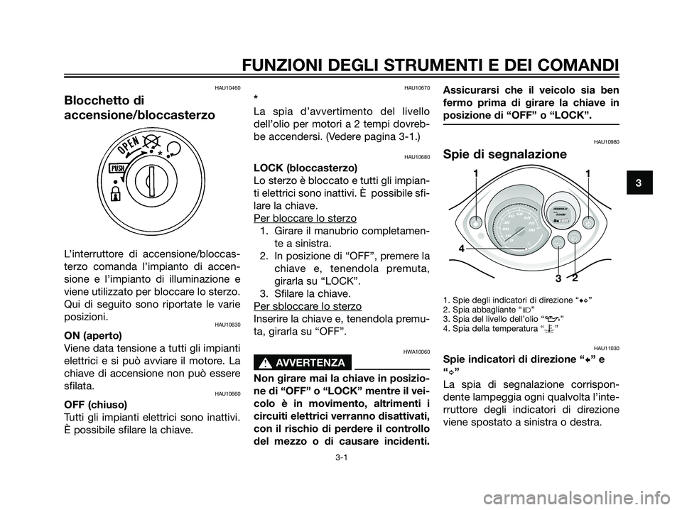YAMAHA JOG50R 2007  Manuale duso (in Italian) HAU10460
Blocchetto di
accensione/bloccasterzo
L’interruttore di accensione/bloccas-
terzo comanda l’impianto di accen-
sione e l’impianto di illuminazione e
viene utilizzato per bloccare lo ste