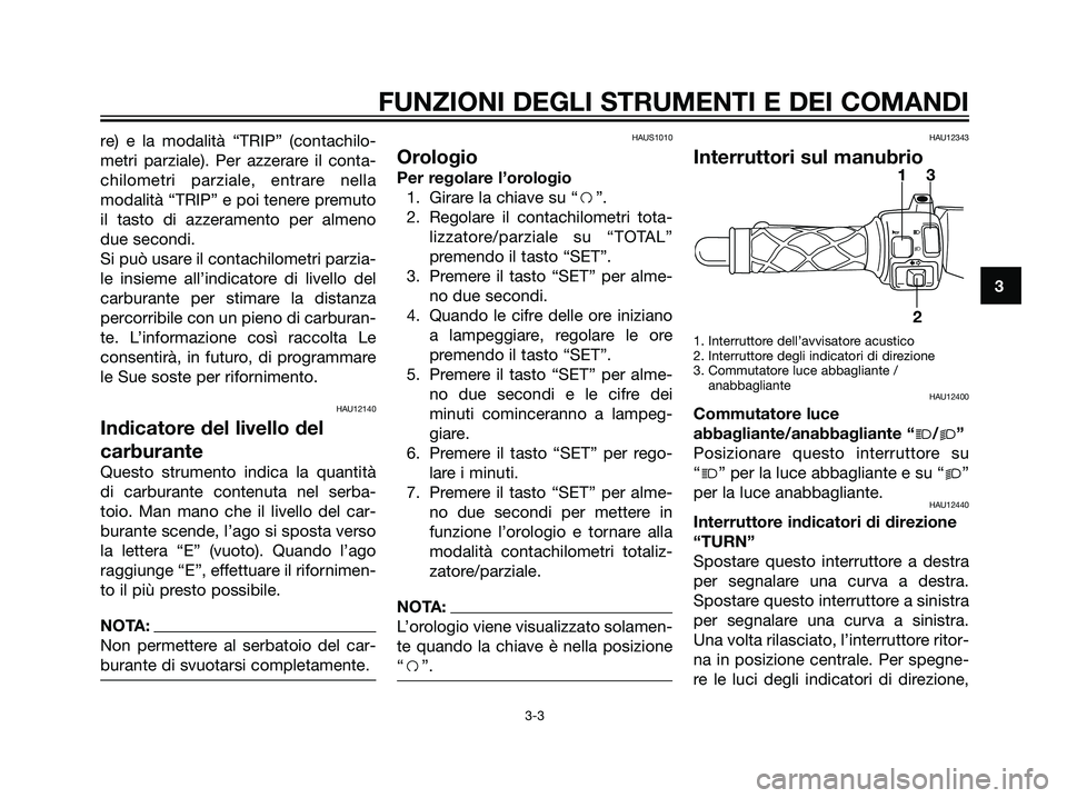 YAMAHA JOG50R 2007  Manuale duso (in Italian) re) e la modalità “TRIP” (contachilo-
metri parziale). Per azzerare il conta-
chilometri parziale, entrare nella
modalità “TRIP” e poi tenere premuto
il tasto di azzeramento per almeno
due s