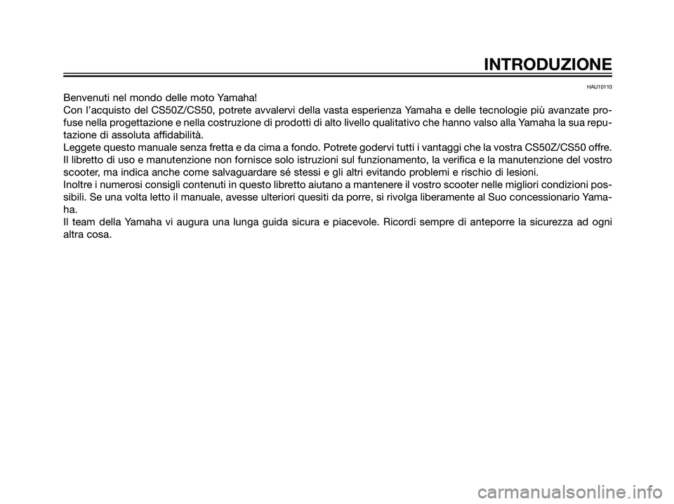 YAMAHA JOG50R 2007  Manuale duso (in Italian) HAU10110
Benvenuti nel mondo delle moto Yamaha!
Con l’acquisto del CS50Z/CS50, potrete avvalervi della vasta esperienza Yamaha e delle tecnologie più avanzate pro-
fuse nella progettazione e nella 