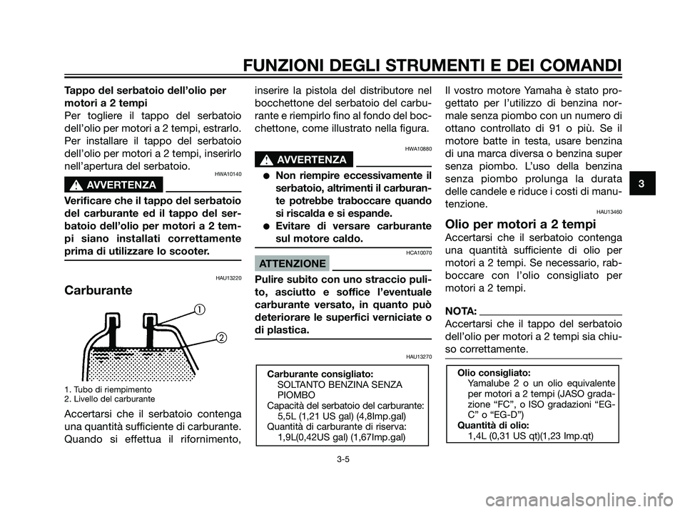YAMAHA JOG50R 2007  Manuale duso (in Italian) Tappo del serbatoio dell’olio per
motori a 2 tempi
Per togliere il tappo del serbatoio
dell’olio per motori a 2 tempi, estrarlo.
Per installare il tappo del serbatoio
dell’olio per motori a 2 te