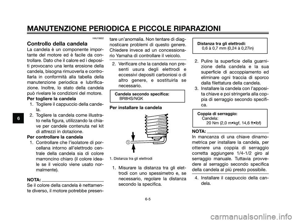 YAMAHA JOG50R 2007  Manuale duso (in Italian) HAU19602
Controllo della candela
La candela è un componente impor-
tante del motore ed è facile da con-
trollare. Dato che il calore ed i deposi-
ti provocano una lenta erosione della
candela, bisog