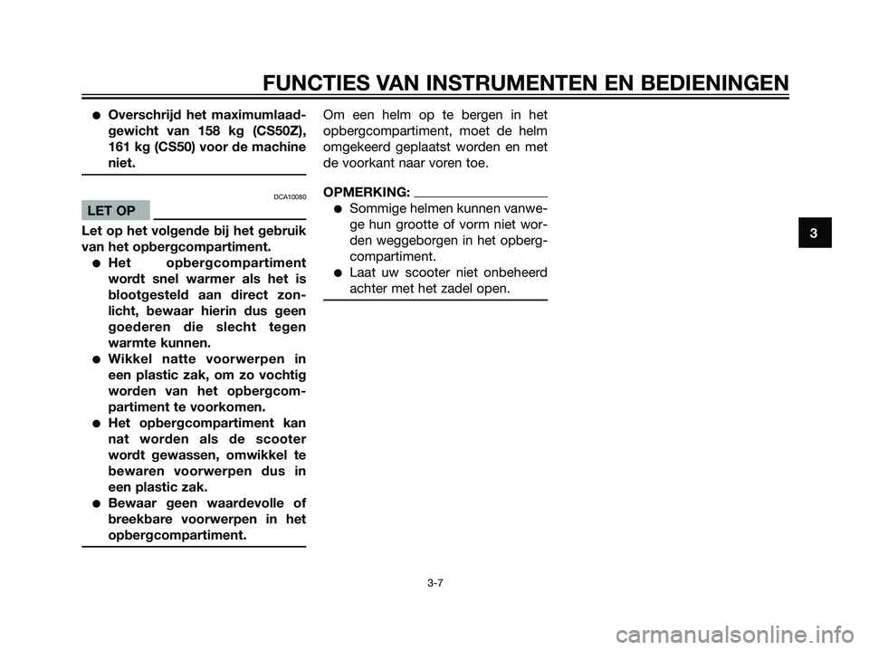 YAMAHA JOG50R 2005  Instructieboekje (in Dutch) Overschrijd het maximumlaad-
gewicht van 158 kg (CS50Z),
161 kg (CS50) voor de machine
niet.
DCA10080
LET OP
Let op het volgende bij het gebruik
van het opbergcompartiment.
Het opbergcompartiment
wo